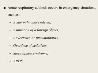 ■ Acute respiratory acidosis occurs in emergency situations,
such as:
– Acute pulmonary edema,
– Aspiration of a foreign object,
– Atelectasis, or pneumothorax,
– Overdose of sedatives,
– Sleep apnea syndrome,
– ARDS
 