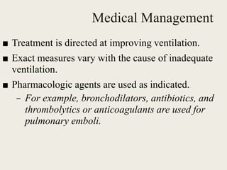 Medical Management
■ Treatment is directed at improving ventilation.
■ Exact measures vary with the cause of inadequate
ventilation.
■ Pharmacologic agents are used as indicated.
– For example, bronchodilators, antibiotics, and
thrombolytics or anticoagulants are used for
pulmonary emboli.
 