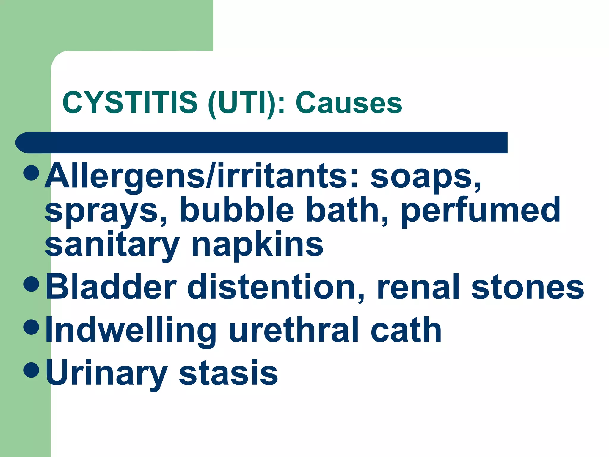 CYSTITIS (UTI): Causes Allergens/irritants: soaps, sprays, bubble bath, perfumed sanitary napkins Bladder distention, renal stones Indwelling urethral cath Urinary stasis 