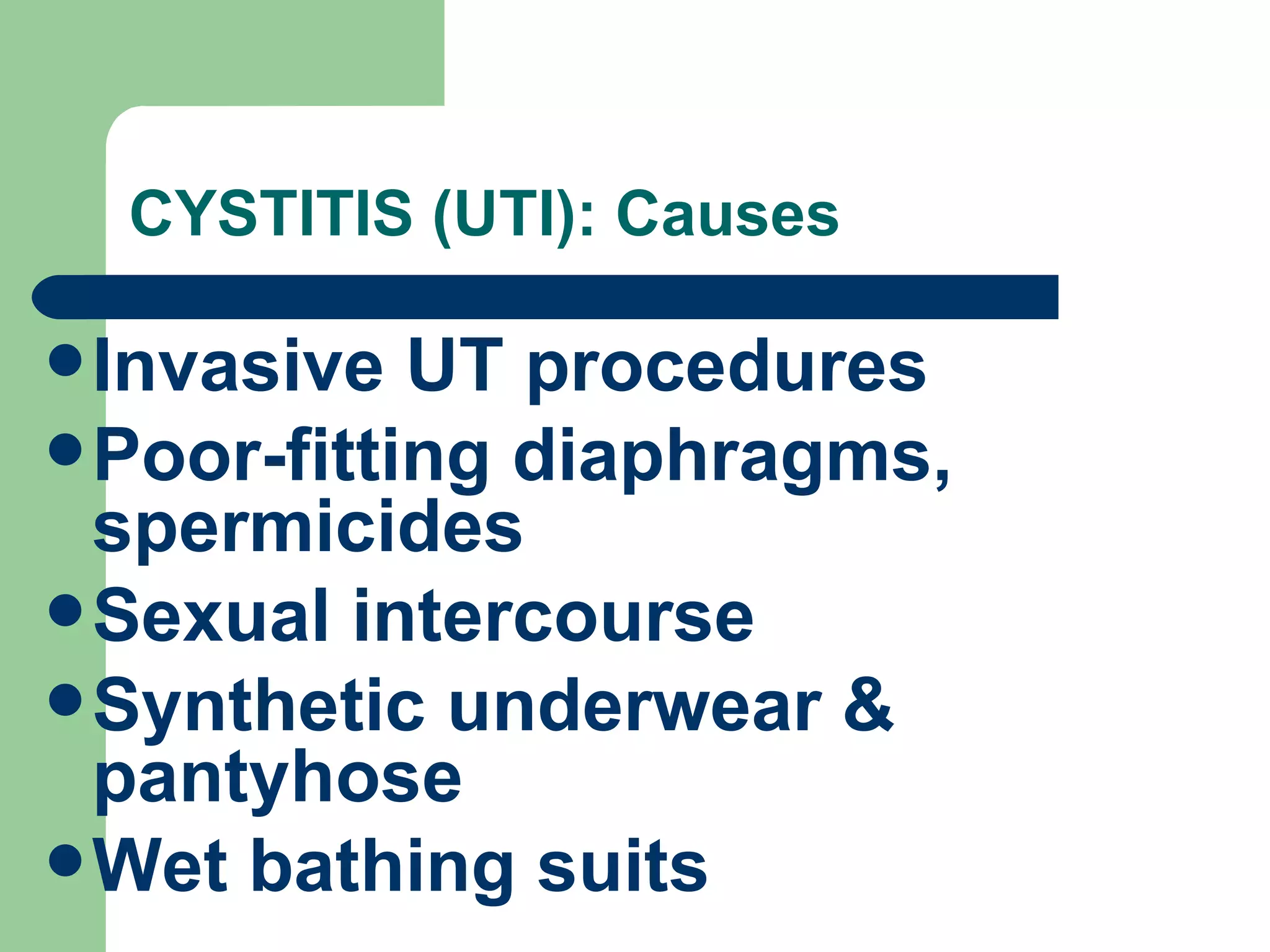 CYSTITIS (UTI): Causes Invasive UT procedures Poor-fitting diaphragms, spermicides Sexual intercourse Synthetic underwear & pantyhose Wet bathing suits 