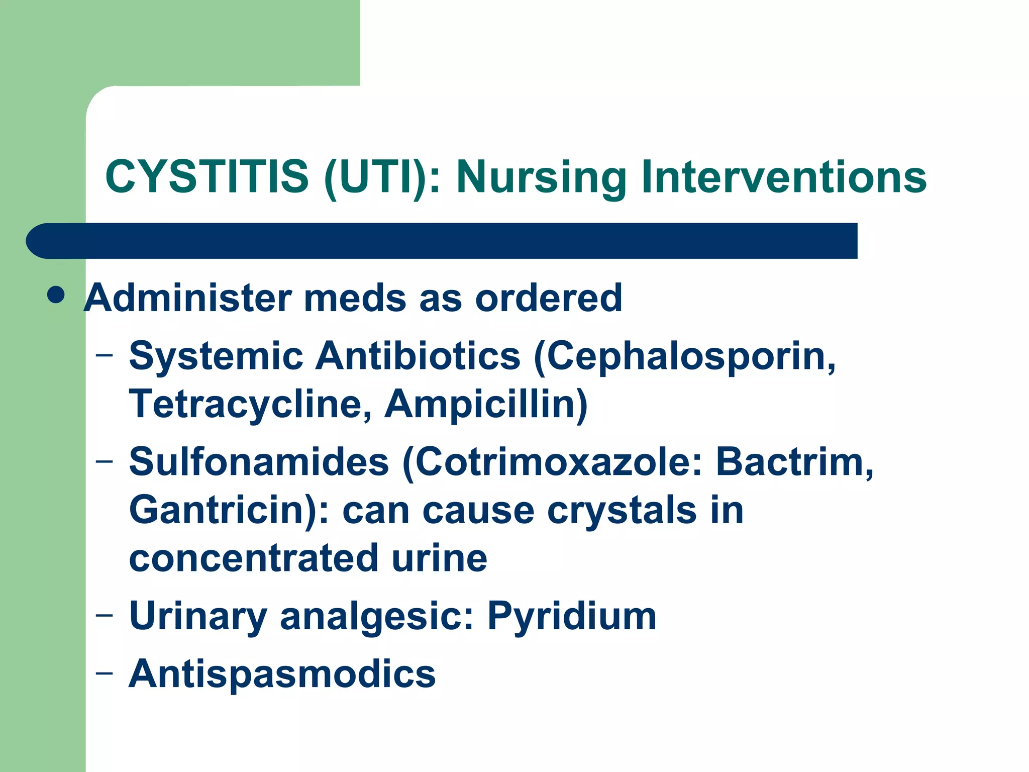 CYSTITIS (UTI): Nursing Interventions Administer meds as ordered Systemic Antibiotics (Cephalosporin, Tetracycline, Ampicillin) Sulfonamides (Cotrimoxazole: Bactrim, Gantricin): can cause crystals in concentrated urine Urinary analgesic: Pyridium Antispasmodics  