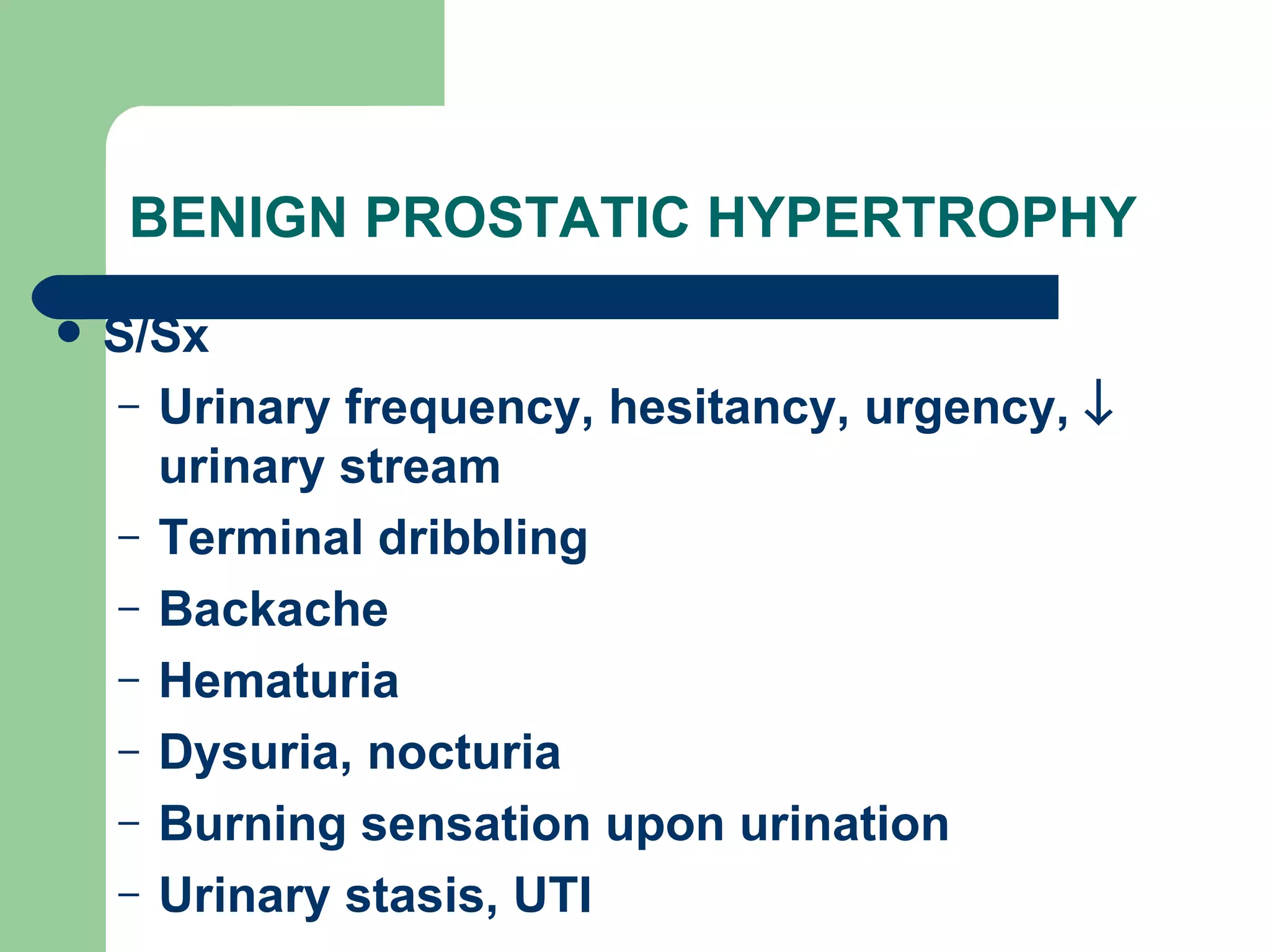BENIGN PROSTATIC HYPERTROPHY S/Sx Urinary frequency, hesitancy, urgency,    urinary stream Terminal dribbling Backache Hematuria Dysuria, nocturia Burning sensation upon urination Urinary stasis, UTI 