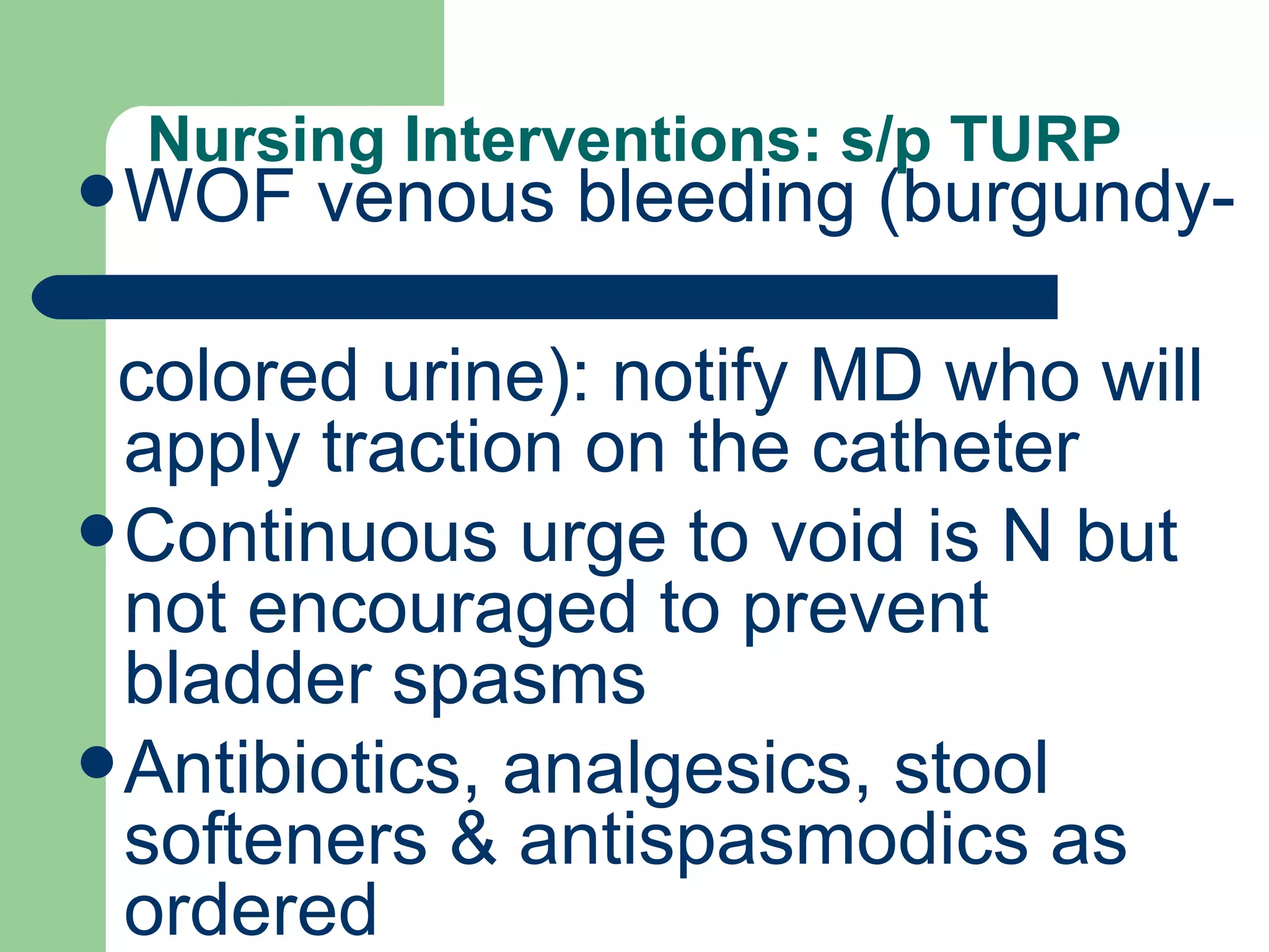 Nursing Interventions: s/p TURP WOF venous bleeding (burgundy- colored urine): notify MD who will apply traction on the catheter Continuous urge to void is N but not encouraged to prevent bladder spasms Antibiotics, analgesics, stool softeners & antispasmodics as ordered 