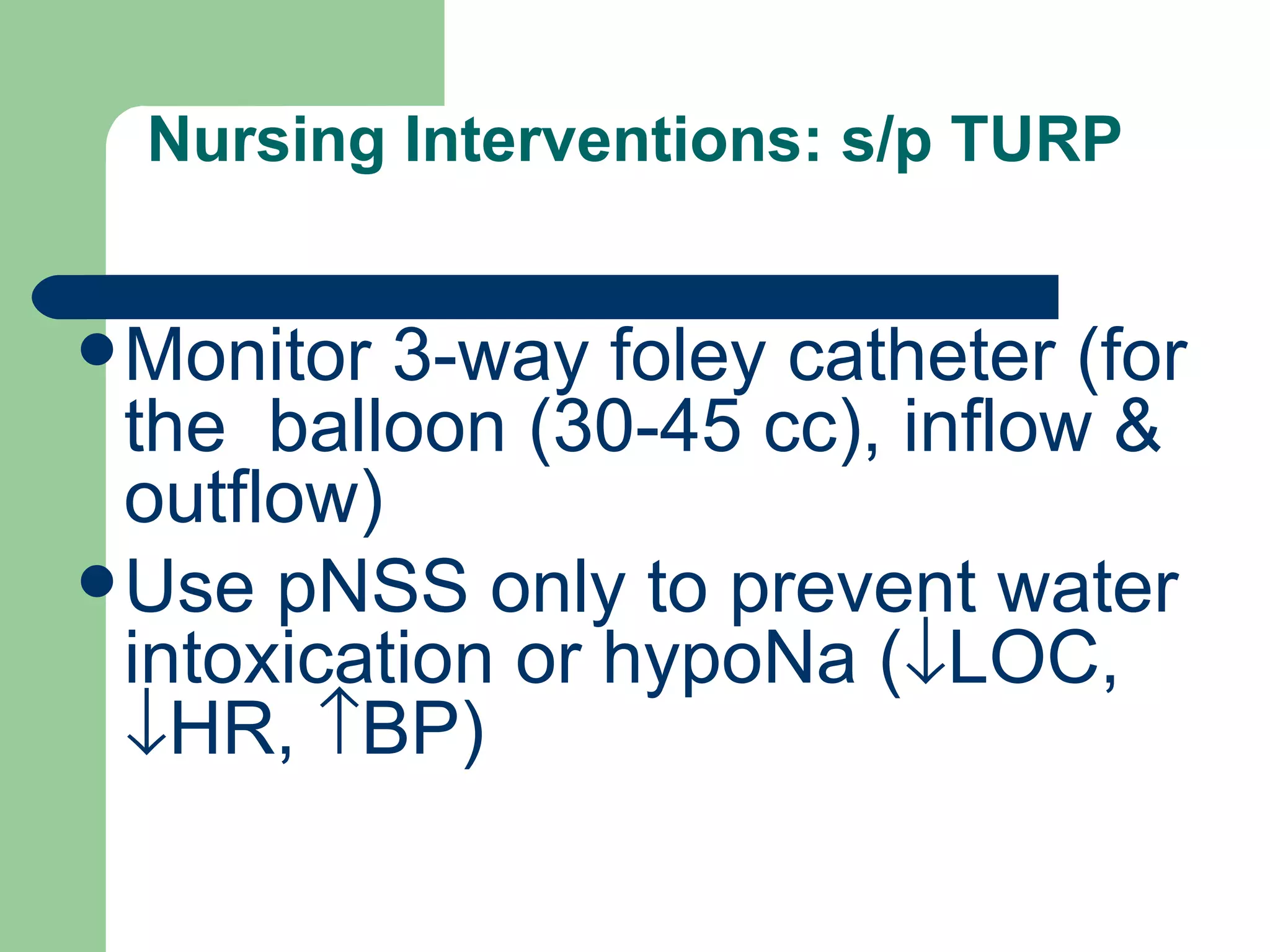 Nursing Interventions: s/p TURP Monitor 3-way foley catheter (for the  balloon (30-45 cc), inflow & outflow) Use pNSS only to prevent water intoxication or hypoNa (  LOC,   HR,   BP) 