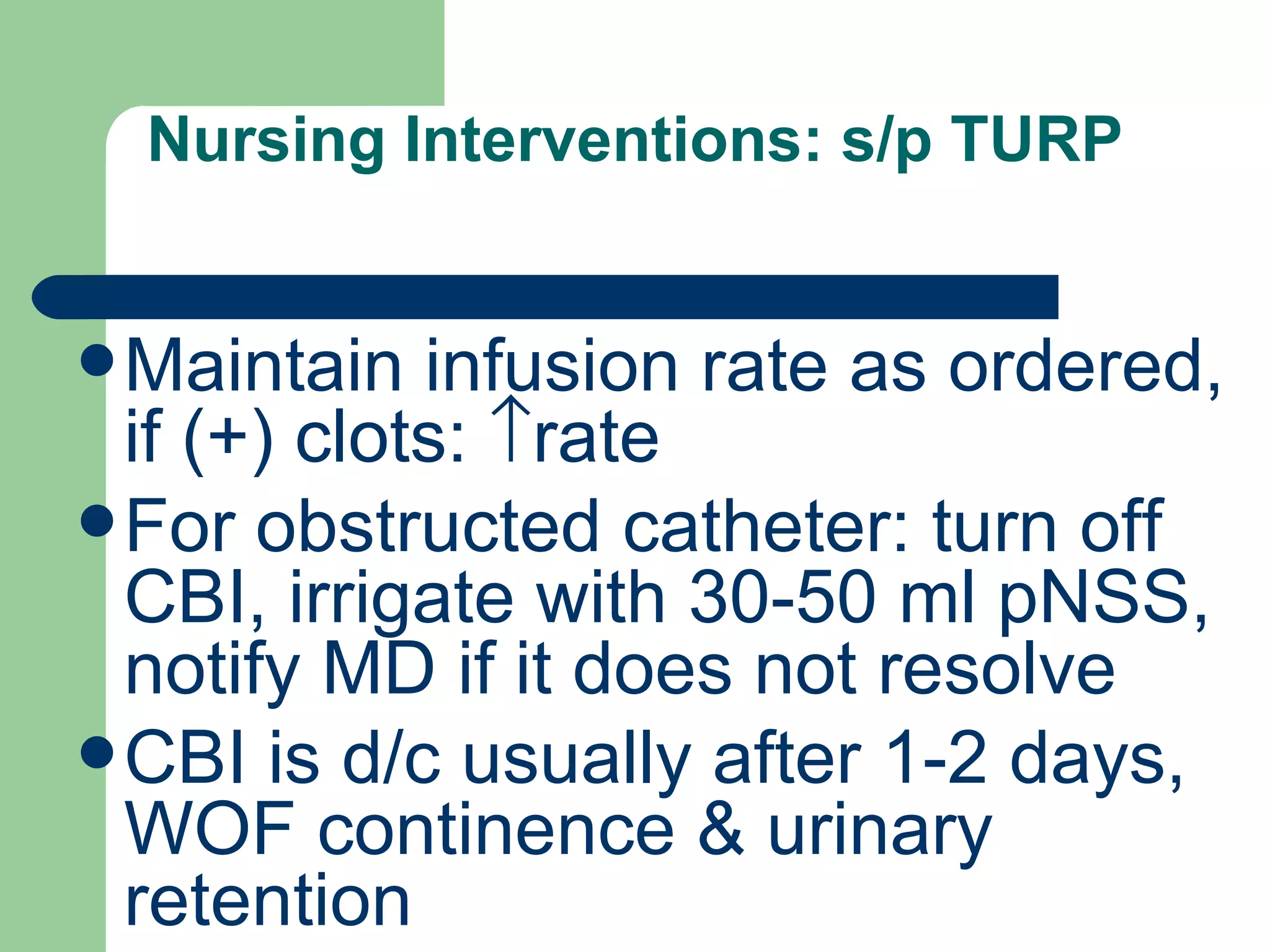 Nursing Interventions: s/p TURP Maintain infusion rate as ordered, if (+) clots:   rate For obstructed catheter: turn off CBI, irrigate with 30-50 ml pNSS, notify MD if it does not resolve CBI is d/c usually after 1-2 days, WOF continence & urinary retention 