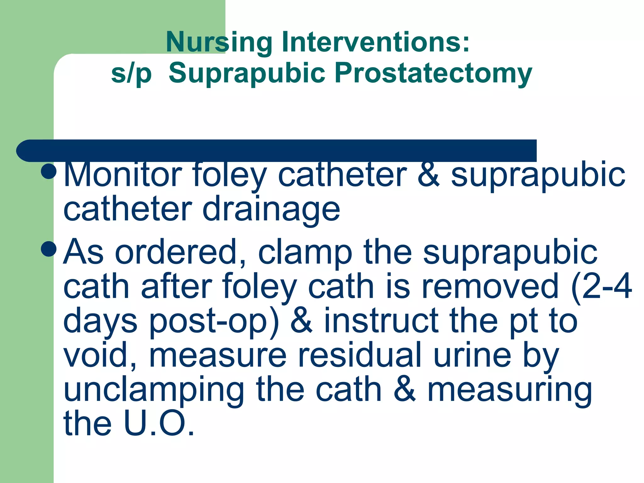 Nursing Interventions:  s/p  Suprapubic Prostatectomy Monitor foley catheter & suprapubic catheter drainage As ordered, clamp the suprapubic cath after foley cath is removed (2-4 days post-op) & instruct the pt to void, measure residual urine by unclamping the cath & measuring the U.O. 