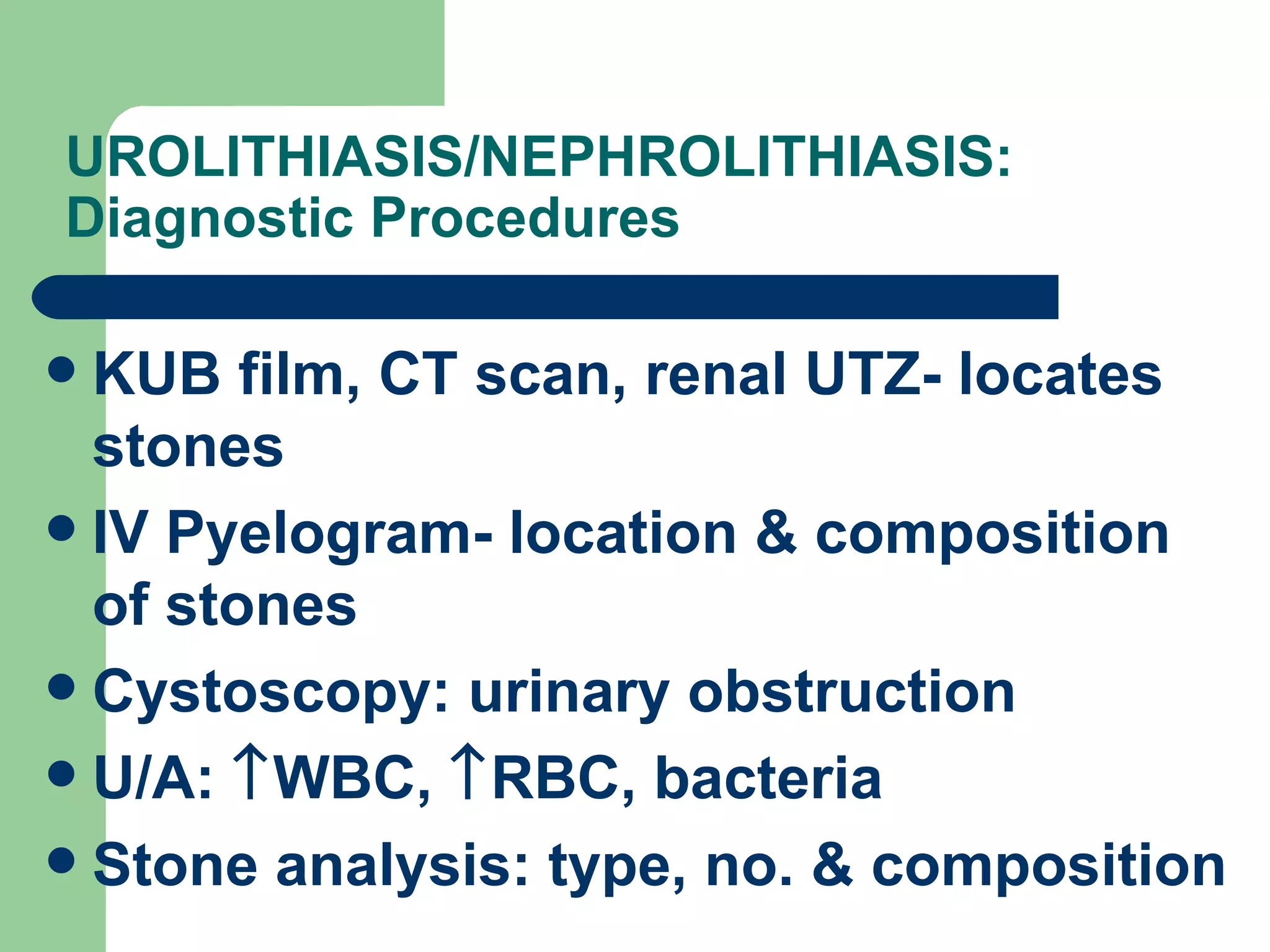 UROLITHIASIS/NEPHROLITHIASIS: Diagnostic Procedures KUB film, CT scan, renal UTZ- locates stones IV Pyelogram- location & composition of stones Cystoscopy: urinary obstruction U/A:   WBC,   RBC, bacteria Stone analysis: type, no. & composition 