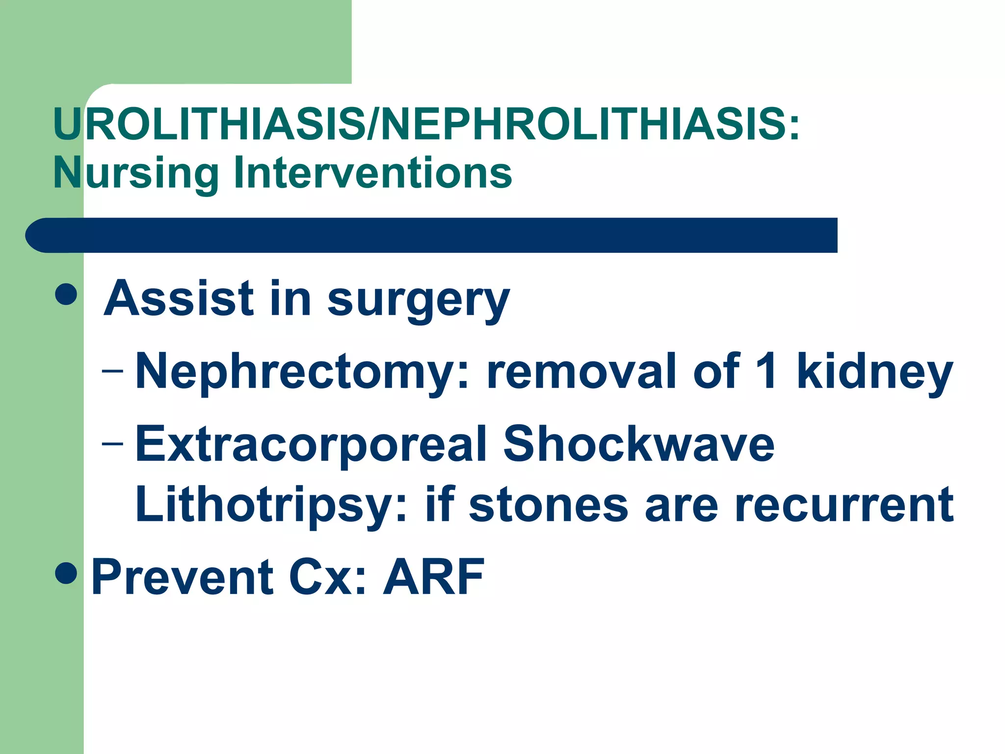 UROLITHIASIS/NEPHROLITHIASIS: Nursing Interventions  Assist in surgery Nephrectomy: removal of 1 kidney Extracorporeal Shockwave Lithotripsy: if stones are recurrent Prevent Cx: ARF 