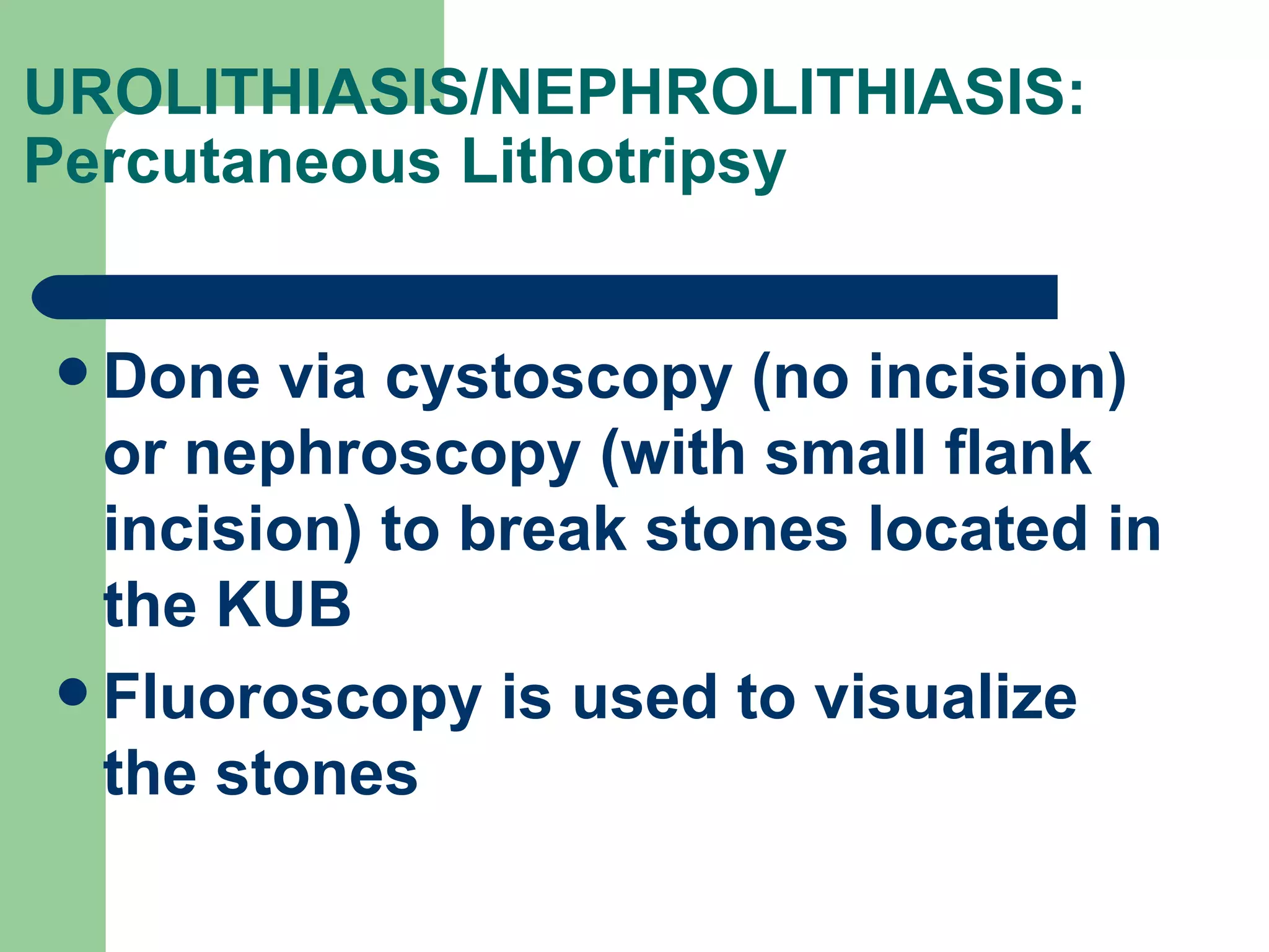 UROLITHIASIS/NEPHROLITHIASIS: Percutaneous Lithotripsy  Done via cystoscopy (no incision) or nephroscopy (with small flank incision) to break stones located in the KUB Fluoroscopy is used to visualize the stones 