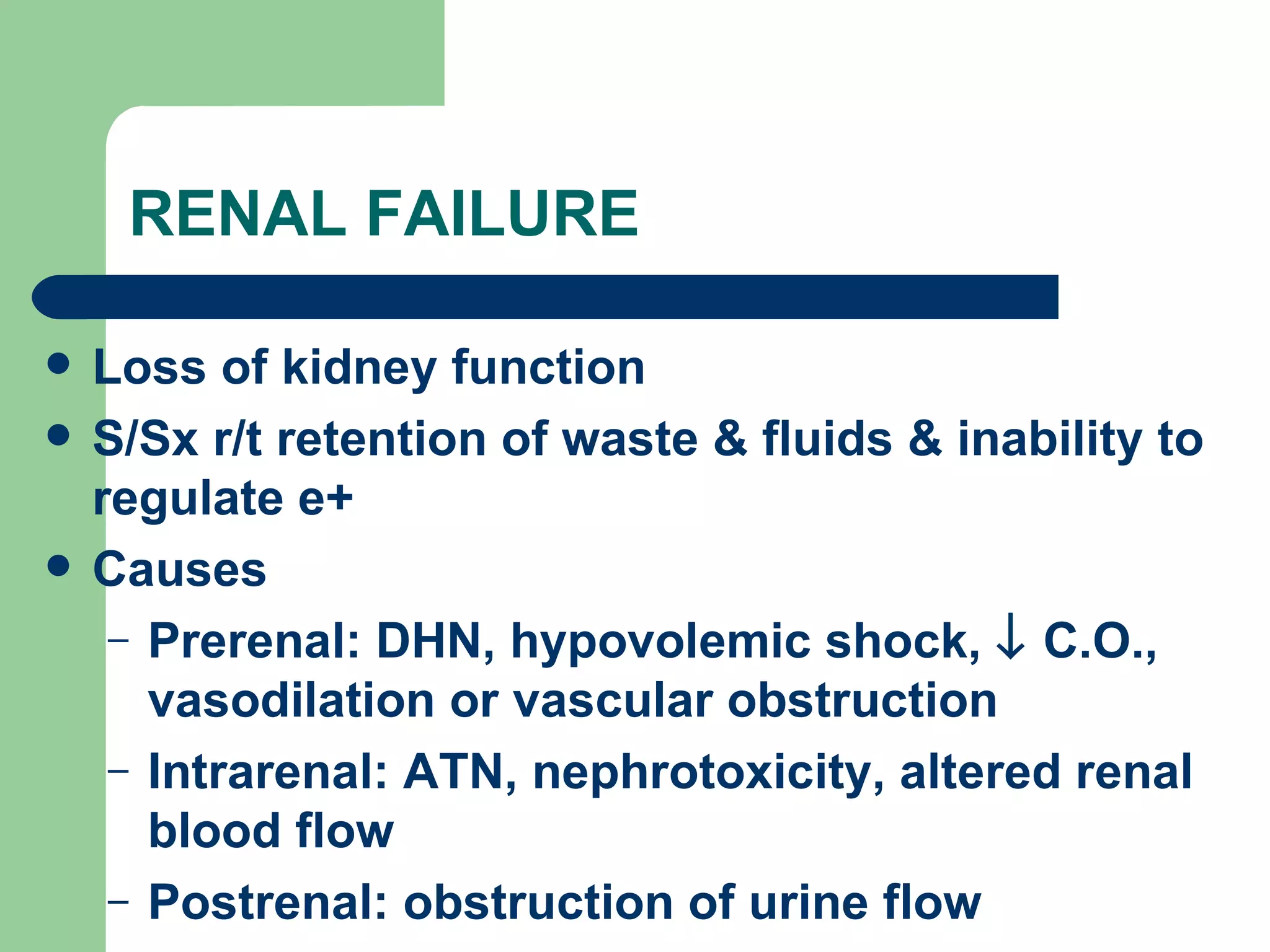 RENAL FAILURE Loss of kidney function S/Sx r/t retention of waste & fluids & inability to regulate e+ Causes Prerenal: DHN, hypovolemic shock,    C.O., vasodilation or vascular obstruction Intrarenal: ATN, nephrotoxicity, altered renal blood flow Postrenal: obstruction of urine flow 