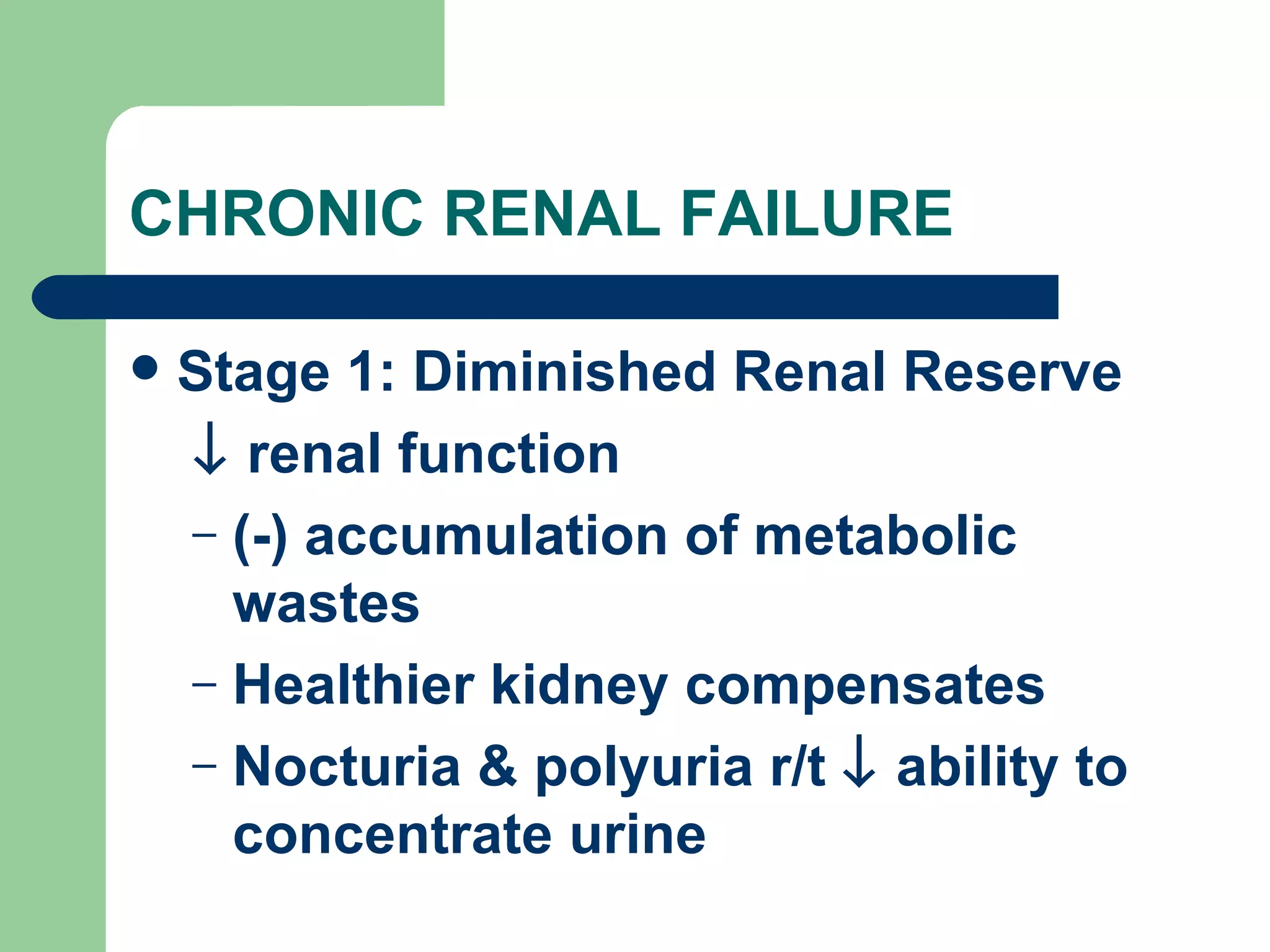 CHRONIC RENAL FAILURE Stage 1: Diminished Renal Reserve    renal function (-) accumulation of metabolic wastes Healthier kidney compensates Nocturia & polyuria r/t    ability to concentrate urine 