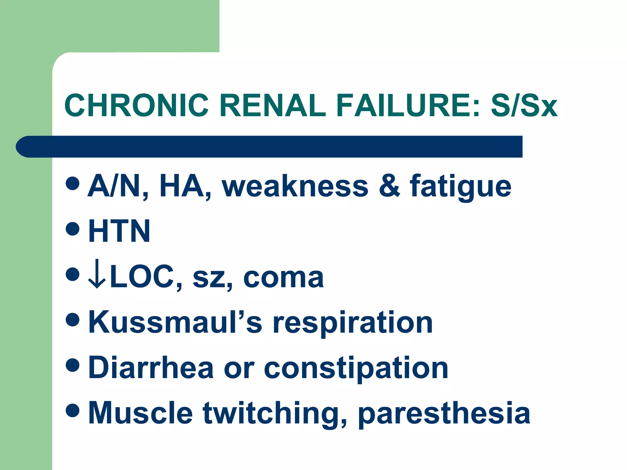CHRONIC RENAL FAILURE: S/Sx A/N, HA, weakness & fatigue HTN  LOC, sz, coma Kussmaul’s respiration Diarrhea or constipation Muscle twitching, paresthesia 