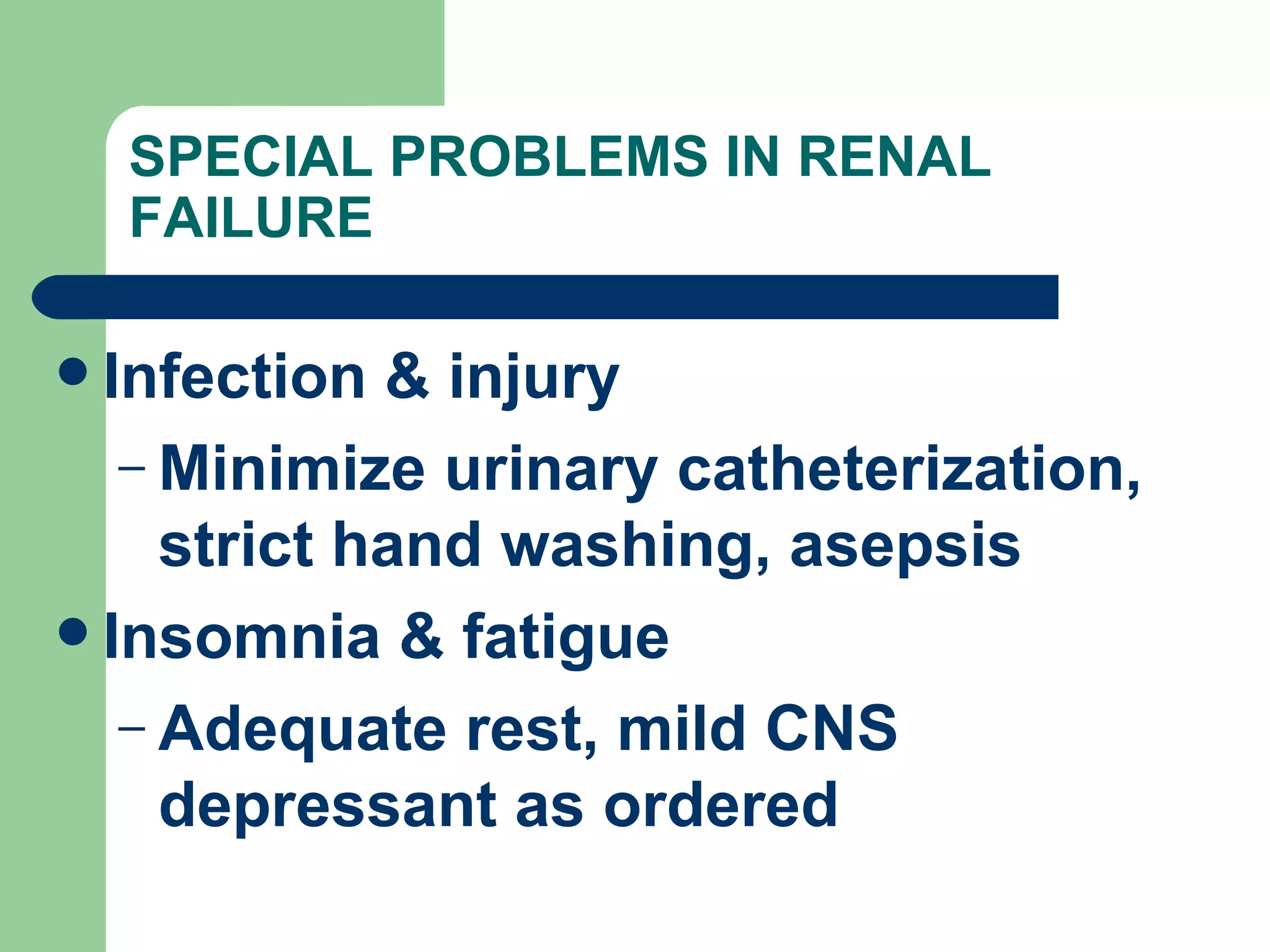 SPECIAL PROBLEMS IN RENAL FAILURE Infection & injury Minimize urinary catheterization, strict hand washing, asepsis Insomnia & fatigue Adequate rest, mild CNS depressant as ordered 