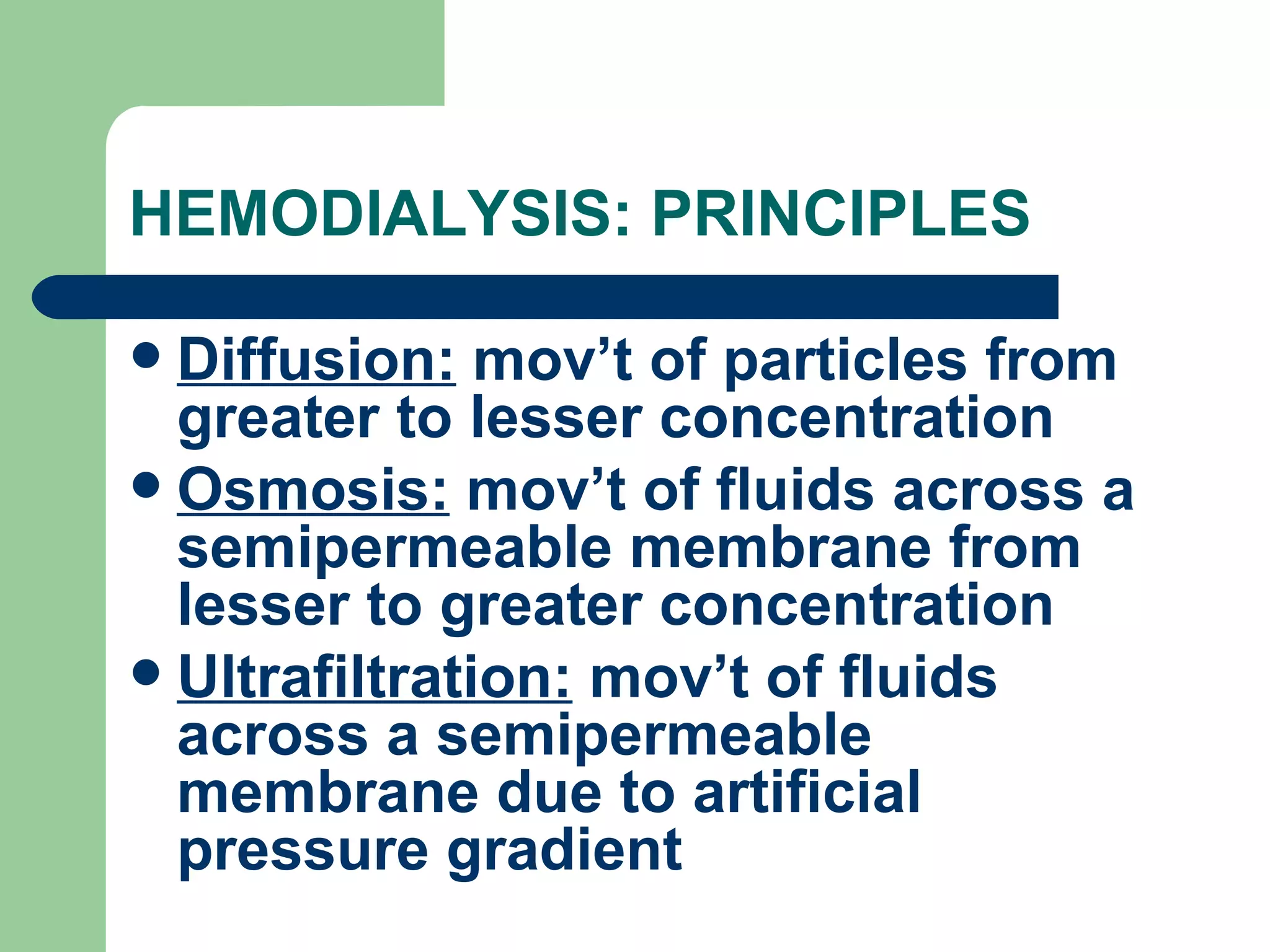 HEMODIALYSIS: PRINCIPLES Diffusion:  mov’t of particles from greater to lesser concentration Osmosis:  mov’t of fluids across a semipermeable membrane from lesser to greater concentration Ultrafiltration:  mov’t of fluids across a semipermeable membrane due to artificial pressure gradient 