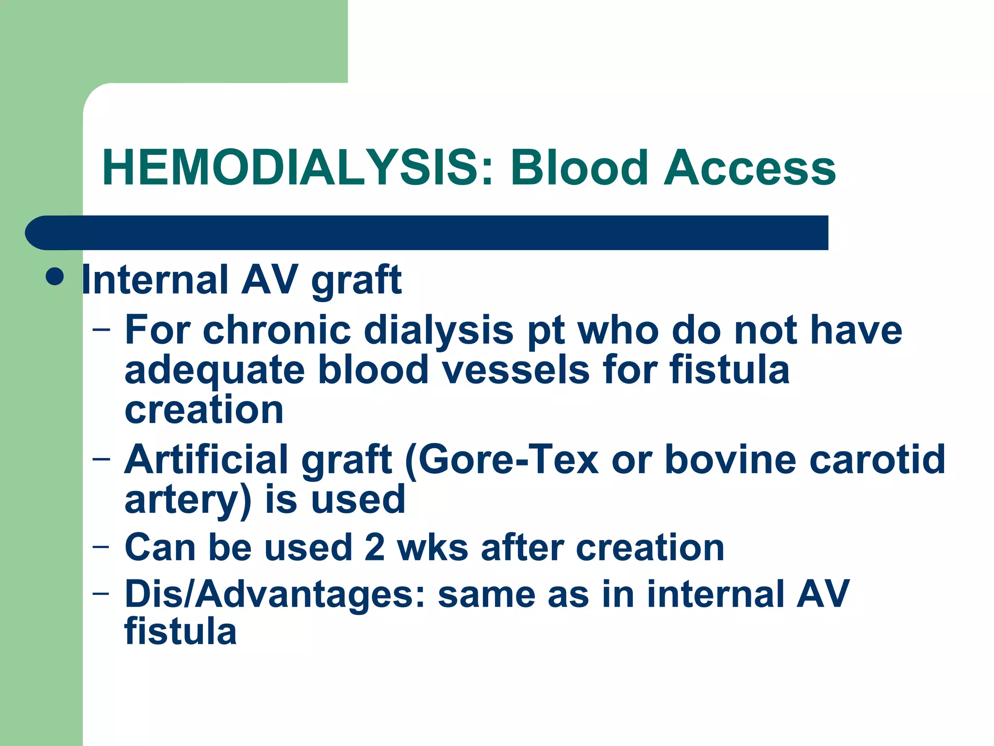 HEMODIALYSIS: Blood Access Internal AV graft For chronic dialysis pt who do not have adequate blood vessels for fistula creation Artificial graft (Gore-Tex or bovine carotid artery) is used Can be used 2 wks after creation  Dis/Advantages: same as in internal AV fistula 