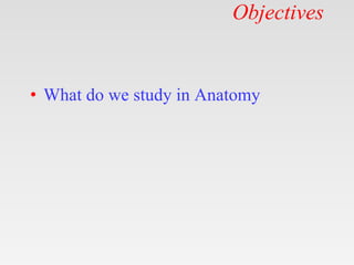 Objectives
• What do we study in Anatomy
 