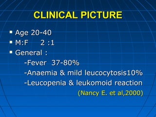 CLINICAL PICTURECLINICAL PICTURE
 Age 20-40Age 20-40
 M:F 2 :1M:F 2 :1
 General :General :
-Fever 37-80%-Fever 37-80%
-Anaemia & mild leucocytosis10%-Anaemia & mild leucocytosis10%
-Leucopenia & leukomoid reaction-Leucopenia & leukomoid reaction
(Nancy E. et al,2000)(Nancy E. et al,2000)
 