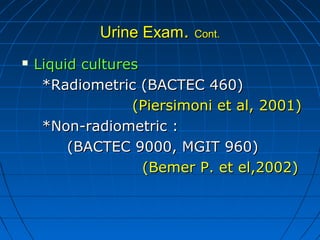 Urine ExamUrine Exam.. Cont.Cont.
 Liquid culturesLiquid cultures
*Radiometric (BACTEC 460)*Radiometric (BACTEC 460)
(Piersimoni et al, 2001)(Piersimoni et al, 2001)
*Non-radiometric :*Non-radiometric :
(BACTEC 9000, MGIT 960)(BACTEC 9000, MGIT 960)
(Bemer P. et el,2002)(Bemer P. et el,2002)
 