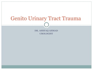 Genito Urinary Tract Trauma
DR. ASHFAQ AHMAD
UROLOGIST

 