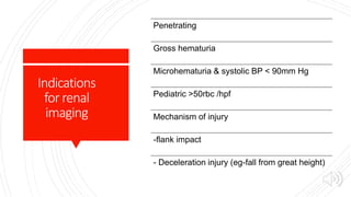 Indications
forrenal
imaging
Penetrating
Gross hematuria
Microhematuria & systolic BP < 90mm Hg
Pediatric >50rbc /hpf
Mechanism of injury
-flank impact
- Deceleration injury (eg-fall from great height)
 