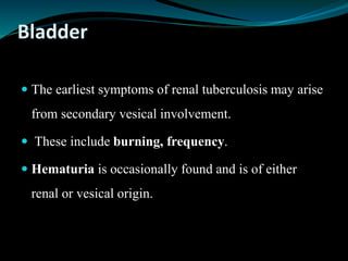 Bladder
 The earliest symptoms of renal tuberculosis may arise
from secondary vesical involvement.
 These include burning, frequency.
 Hematuria is occasionally found and is of either
renal or vesical origin.
 