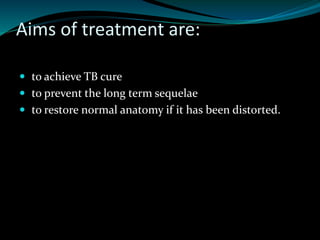 Aims of treatment are:
 to achieve TB cure
 to prevent the long term sequelae
 to restore normal anatomy if it has been distorted.
 