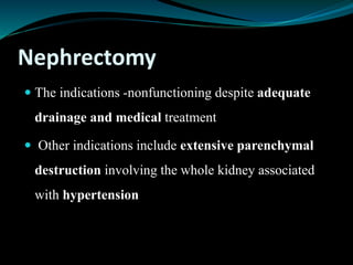 Nephrectomy
 The indications -nonfunctioning despite adequate
drainage and medical treatment
 Other indications include extensive parenchymal
destruction involving the whole kidney associated
with hypertension
 