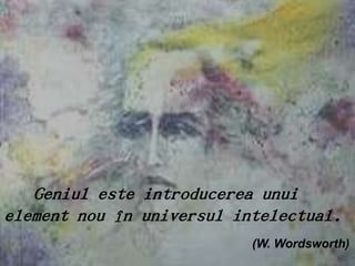 Geniul este introducerea unui
element nou în universul intelectual.
                           (W. Wordsworth)
 