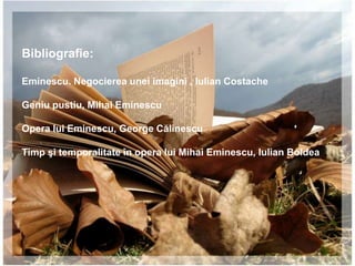Bibliografie:

Eminescu. Negocierea unei imagini , Iulian Costache

Geniu pustiu, Mihai Eminescu

Opera lui Eminescu, George Călinescu

Timp şi temporalitate în opera lui Mihai Eminescu, Iulian Boldea
 