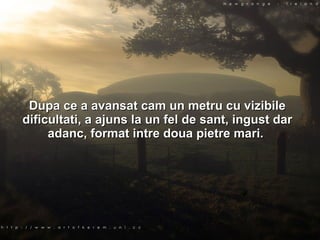 Dupa ce a avansat cam un metru cu vizibile dificultati, a ajuns la un fel de sant, ingust dar adanc, format intre doua pietre mari.  