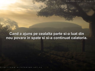 Cand a ajuns pe cealalta parte si-a luat din nou povara in spate si si-a continuat calatoria. 