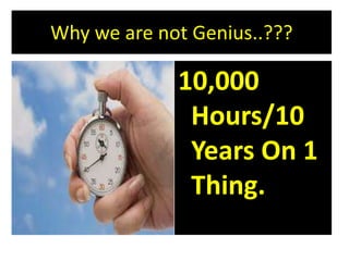 Why we are not Genius..???
10,000
Hours/10
Years On 1
Thing.
 
