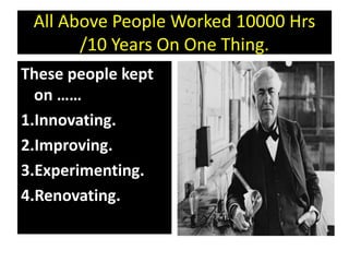 All Above People Worked 10000 Hrs
/10 Years On One Thing.
These people kept
on ……
1.Innovating.
2.Improving.
3.Experimenting.
4.Renovating.
 