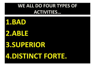 WE ALL DO FOUR TYPES OF
ACTIVITIES…
1.BAD
2.ABLE
3.SUPERIOR
4.DISTINCT FORTE.
 