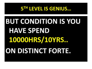 5TH LEVEL IS GENIUS…
BUT CONDITION IS YOU
HAVE SPEND
10000HRS/10YRS..
ON DISTINCT FORTE.
 