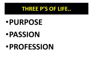THREE P’S OF LIFE..
•PURPOSE
•PASSION
•PROFESSION
 