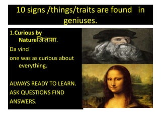 10 signs /things/traits are found in
geniuses.
1.Curious by
Natureजिज्ञासा.
Da vinci
one was as curious about
everything.
ALWAYS READY TO LEARN.
ASK QUESTIONS FIND
ANSWERS.
 