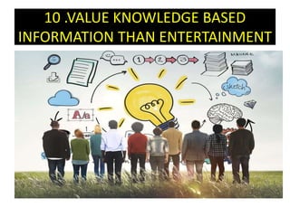 10 .VALUE KNOWLEDGE BASED
INFORMATION THAN ENTERTAINMENT
 