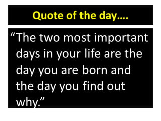 Quote of the day….
“The two most important
days in your life are the
day you are born and
the day you find out
why.”
 