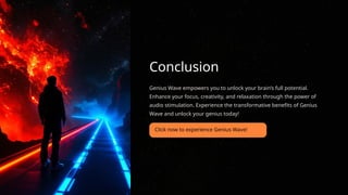 Conclusion
Genius Wave empowers you to unlock your brain’s full potential.
Enhance your focus, creativity, and relaxation through the power of
audio stimulation. Experience the transformative benefits of Genius
Wave and unlock your genius today!
 