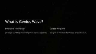 What is Genius Wave?
Innovative Technology
Leverages sound frequencies to optimize brainwave patterns.
Guided Programs
Designed to maximize effectiveness for specific goals.
 