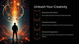Unleash Your Creativity
Brainwave Stimulation
Encourages divergent thinking and idea generation.
Innovative Solutions
Break through mental blocks and find new perspectives.
Enhanced Imagination
Spark your creativity for artistic expression and problem-
solving.
 