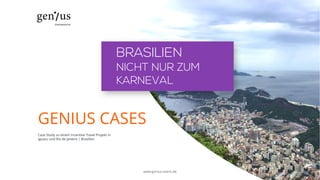 GENIUS CASES
Case Study zu einem Incentive Travel Projekt in
Iguazu und Rio de Janeiro | Brasilien
BRASILIEN
NICHT NUR ZUM
KARNEVAL
www.genius-event.de
 