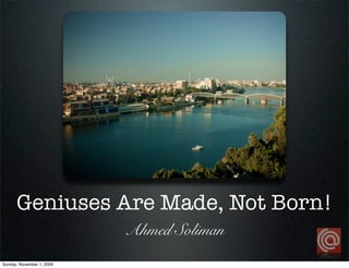 Geniuses Are Made, Not Born!
Ahmed Soliman
Sunday, November 1, 2009
 