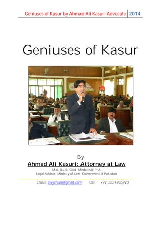 Geniuses of Kasur by Ahmad Ali Kasuri Advocate 15th
Edition
1
Geniuses of Kasur
By
Ahmad Ali Kasuri Advocate
Gold- Medallist in LL.B.: Punjab University
Attorney-at-Law: Lahore High Court
Legal Adviser: Government of Pakistan (Ministry of Law)
topperjurist@gmail.com +92 333 4935920
 