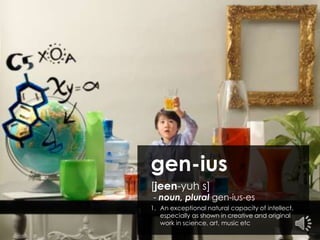 gen-ius [jeen-yuh s] - noun, plural gen-ius-es 1. 	An exceptional natural capacity of intellect, especially as shown in creative and original work in science, art, music etc	 