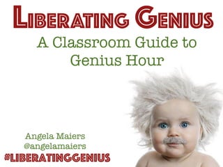 A Classroom Guide to
Genius Hour
LIBERATING GENIUS
#LiberatingGenius
Angela Maiers
@angelamaiers
 