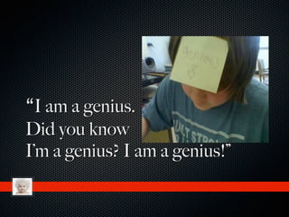 “I am a genius.
Did you know
I’m a genius? I am a genius!”
 