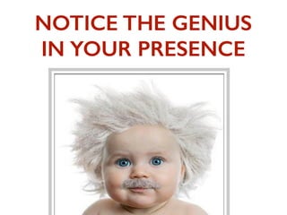 NOTICE THE GENIUS
IN YOUR PRESENCE
 
