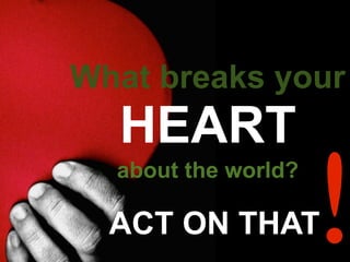 What breaks your
HEART
about the world?
ACT ON THAT!
 